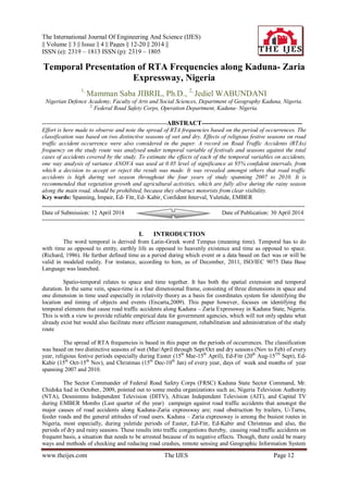 The International Journal Of Engineering And Science (IJES)
|| Volume || 3 || Issue || 4 || Pages || 12-20 || 2014 ||
ISSN (e): 2319 – 1813 ISSN (p): 2319 – 1805
www.theijes.com The IJES Page 12
Temporal Presentation of RTA Frequencies along Kaduna- Zaria
Expressway, Nigeria
1,
Mamman Saba JIBRIL, Ph.D., 2,
Jediel WABUNDANI
Nigerian Defence Academy, Faculty of Arts and Social Sciences, Department of Geography Kaduna, Nigeria.
2,
Federal Road Safety Corps, Operation Department, Kaduna- Nigeria.
----------------------------------------------------------------ABSTRACT-----------------------------------------------
Effort is here made to observe and note the spread of RTA frequencies based on the period of occurrences. The
classification was based on two distinctive seasons of wet and dry. Effects of religious festive seasons on road
traffic accident occurrence were also considered in the paper. A record on Road Traffic Accidents (RTAs)
frequency on the study route was analysed under temporal variable of festivals and seasons against the total
cases of accidents covered by the study. To estimate the effects of each of the temporal variables on accidents,
one way analysis of variance ANOVA was used at 0.05 level of significance at 95% confident intervals, from
which a decision to accept or reject the result was made. It was revealed amongst others that road traffic
accidents is high during wet season throughout the four years of study spanning 2007 to 2010. It is
recommended that vegetation growth and agricultural activities, which are fully alive during the rainy season
along the main road, should be prohibited, because they obstruct motorists from clear visibility.
Key words: Spanning, Impair, Ed- Fitr, Ed- Kabir, Confident Interval, Yuletide, EMBER
---------------------------------------------------------------------------------------------------------------------------------------
Date of Submission: 12 April 2014 Date of Publication: 30 April 2014
---------------------------------------------------------------------------------------------------------------------------------------
I. INTRODUCTION
The word temporal is derived from Latin-Greek word Tempus (meaning time). Temporal has to do
with time as opposed to entity, earthly life as opposed to heavenly existence and time as opposed to space.
(Richard, 1986). He further defined time as a period during which event or a data based on fact was or will be
valid in modeled reality. For instance, according to him, as of December, 2011, ISO/IEC 9075 Data Base
Language was launched.
Spatio-temporal relates to space and time together. It has both the spatial extension and temporal
duration. In the same vein, space-time is a four dimensional frame, consisting of three dimensions in space and
one dimension in time used especially in relativity theory as a basis for coordinates system for identifying the
location and timing of objects and events (Encarta,2009). This paper however, focuses on identifying the
temporal elements that cause road traffic accidents along Kaduna – Zaria Expressway in Kaduna State, Nigeria.
This is with a view to provide reliable empirical data for government agencies, which will not only update what
already exist but would also facilitate more efficient management, rehabilitation and administration of the study
route
The spread of RTA frequencies is based in this paper on the periods of occurrences. The classification
was based on two distinctive seasons of wet (Mar/April through Sept/Oct and dry seasons (Nov to Feb) of every
year, religious festive periods especially during Easter (15th
Mar-15th
April), Ed-Fitr (20th
Aug-15TH
Sept), Ed-
Kabir (15th
Oct-15th
Nov), and Christmas (15th
Dec-10th
Jan) of every year, days of week and months of year
spanning 2007 and 2010.
The Sector Commander of Federal Road Safety Corps (FRSC) Kaduna State Sector Command, Mr.
Chidoka had in October, 2009, pointed out to some media organizations such as; Nigeria Television Authority
(NTA), Desmimms Independent Television (DITV), African Independent Television (AIT), and Capital TV
during EMBER Months (Last quarter of the year) campaign against road traffic accidents that amongst the
major causes of road accidents along Kaduna-Zaria expressway are; road obstruction by trailers, U-Turns,
feeder roads and the general attitudes of road users. Kaduna – Zaria expressway is among the busiest routes in
Nigeria, most especially, during yuletide periods of Easter, Ed-Fitr, Ed-Kabir and Christmas and also, the
periods of dry and rainy seasons. These results into traffic congestions thereby, causing road traffic accidents on
frequent basis, a situation that needs to be arrested because of its negative effects. Though, there could be many
ways and methods of checking and reducing road crashes, remote sensing and Geographic Information System
 