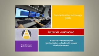 Non-destructive technology
(NDT)
EXPERIENCE + INNOVATIONS
Hardware-software complex
for visualization and automatic analysis
of rail defectogramsProject manager
Alexander Zverev
 