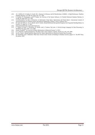 Design Of File System Architecture…
www.theijes.com The IJES Page 11
[10] D. J. DeWitt, R. H. Gerber, G. Graefe, M. L. Heytens, K. B.Kumar, and M. Muralikrishna. GAMMA - A High Performance Dataflow
Database Machine. In VLDB ’86, pages 228–237, 1986.
[11] S. Fushimi, M. Kitsuregawa, and H. Tanaka. An Overview of the System Software of A Parallel Relational Database Machine. In
VLDB ’86, pages 209–219, 1986.
[12] VivekShrivastava,”An Idea of Extraction of Information Using Query Optimization and Rank Query”, International Journal of
Advanced Research in Computer Science and Software Engineering, Volume 2, Issue 4, February 2012.
[13] M. Isard, M. Budiu, Y. Yu, A. Birrell, and D. Fetterly. Dryad:Distributed Data-parallel Programs from Sequential Building Blocks. In
EuroSys ’07, pages 59–72, 2007.
[14] Queryoptimization,http.//queryoptimization.org.
[15] C. Olston, B. Reed, U. Srivastavas, R. Kumar, and A. Tomkins. Pig Latin: A Not-So-Foreign Language for Data Processing. In
SIGMOD ’08, pages 1099–1110, 2008.
[16] Surajit Chaudhuri, “An Overview of Query Optimization in Relational Systems” in 2012.
[17] D. A. Patterson. Technical Perspective: The Data Center is the Computer. Commun. ACM, 51(1):105–105, 2008.
[18] Sai Wu, Feng Li, Sharad Mehrotra, Beng Chin Ooi. Query Optimization for Massively Parallel Data Processing.
[19] M. Stonebraker and J. Hellerstein. What Goes Around Comes Around. In Readings in Database Systems, pages2–41. The MIT Press,
4th edition, 2005.
 
