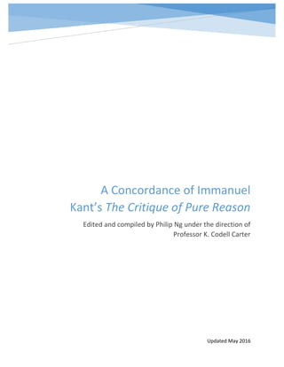 Updated May 2016
A Concordance of Immanuel
Kant’s The Critique of Pure Reason
Edited and compiled by Philip Ng under the direction of
Professor K. Codell Carter
 