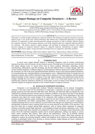 The International Journal Of Engineering And Science (IJES)
|| Volume || 3 || Issue || 7 || Pages || 08-20 || 2014 ||
ISSN (e): 2319 – 1813 ISSN (p): 2319 – 1805
www.theijes.com The IJES Page 8
Impact Damage on Composite Structures – A Review
N. Razali1, 2
, M.T.H. Sultan1, 2
, F. Mustapha1, 2
, N. Yidris1, 2
and M.R. Ishak1, 2
1
Department of Aerospace Engineering, Faculty of Engineering, University Putra Malaysia,
43400 UPM Serdang, Selangor Darul Ehsan, Malaysia.
2
Aerospace Manufacturing Research Centre (AMRC), Level 7, Tower Block, Faculty of Engineering, University
Putra Malaysia, 43400 UPM Serdang, Selangor Darul Ehsan, Malaysia.
------------------------------------------------------------ABSTRACT-----------------------------------------------
This paper is a study of impact damage for composite material. The damage of composite structures caused by
impact events is one of the most critical behaviours that inhibits more widespread application of composite
material. It is important to study and understand the damage mechanism in order to produce effective designs
for composite structures. The aerospace industry is one of the industries that uses composite material widely in
its structures. The failure caused by impact damage will contribute to unexpected scenarios. This paper
discusses damage in composite material, impact in composite material, classification of impact, impact
response, high velocity impact, energy absorption and impact force of composites, and modes of failure.
KEYWORDS: Impact Damage, High Velocity Impact, Impact Force, Impact Energy, Modes of Failure
---------------------------------------------------------------------------------------------------------------------------------------
Date of Submission: 25 June 2014 Date of Publication: 20 July 2014
---------------------------------------------------------------------------------------------------------------------------------------
I. INTRODUCTION
In recent years, impact damage induced in laminated composites used for primary load-bearing
structures has been, and still remains, an area of great concern. This high level of concern stems from the fact
that impact damage occurs in various forms such as matrix cracking, fibre/matrix debonding, surface
microbuckling, delamination, and fibre breakage, and that the different forms of impact damage affect the
various laminate properties to different degrees [1].Glass/polyester laminate structures are widely employed in
the aeronautics as well as the naval and ground-transport industries owing to their good mechanical properties,
low manufacturing costs, and permeability to electromagnetic waves. Although these kinds of structures are not
designed as armour, they could be subjected to high-velocity impacts of low-mass fragments, and this requires
deeper knowledge of their response to impacts of this type. Impact damage could significantly diminish their
strength, although this may not be visually detectable [2]. This is one of the main reasons why the use of
laminate-type composite materials is limited [3]. In this paper, reviews are based on the damage in composite
materials, impacts on composite materials as well as failure modes in composite structures.
II. DAMAGE IN COMPOSITE MATERIAL
Composite is not atmospherically oxidised. Therefore maintenance can be reduced. Atmospheric
oxidation is the main reason for the maintenance of metal parts. Composites are much more susceptible to
damage caused by heat and ultraviolet light than metal. Both heat and ultraviolet light can degrade the resin
composite by initiating chemical reactions such as oxidation. Oxidation of the epoxy resin due to heat damage
can reduce the physical properties and mechanical strength of a composite [4]. Severe degradation of the resin
component may reduce the overall strength of the composites often leading to premature failure. Thermal
pressure caused by lightning, engine overheating or engine fire has been observed to cause loss of mechanical
strength, enbrittlement and finally cracking.When composites were introduced into aircraft components,
unexpected damage from in-service conditions occurred. Most of the damage was categorised as internal defects
and generally consisted of matrix cracking which was not easily detected on the surface of the specimen. This
may have been due to impacts during flight operations, such as runway debris impacting on composite
airframes, bird-strikes during flight operations, or the dropping of hand tools during maintenance work. Under
repeated or impact loads these materials were subjected to various forms of damage, mostly delamination and
cracks [5].In the laminated composites usually used in aircraft applications, damage can appear in various
forms: matrix cracking, fibre fracture, fibre pull-out and delamination. These are all possible damage
mechanisms which can be faced by composite laminates in the event of impact. When these materials are
subjected to impacts, the structural integrity, stiffness and toughness of the material are significantly reduced,
resulting in catastrophic failure of the structure in extreme scenarios. Impact damage can cause a reduction in
the performance of composite structures.
 
