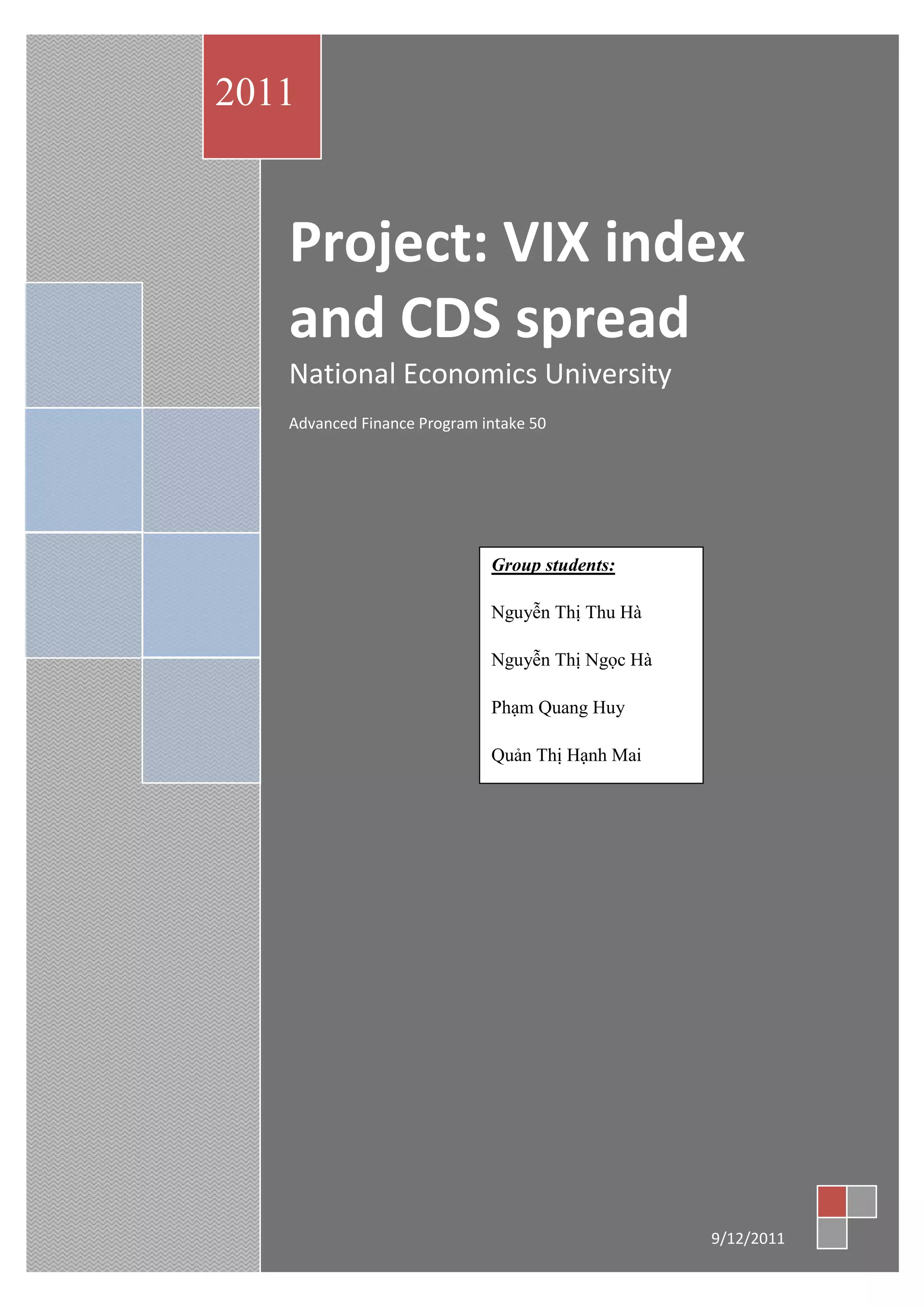 Project: VIX index
and CDS spread
National Economics University
Advanced Finance Program intake 50
2011
9/12/2011
Group students:
Nguyễn Thị Thu Hà
Nguyễn Thị Ngọc Hà
Phạm Quang Huy
Quản Thị Hạnh Mai
 