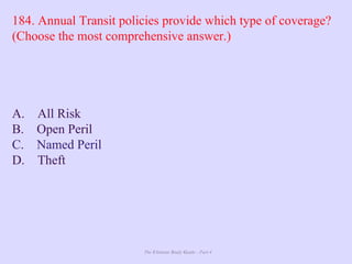 The Ultimate Study Guide - Part 4
184. Annual Transit policies provide which type of coverage?
(Choose the most comprehensive answer.)
A. All Risk
B. Open Peril
C. Named Peril
D. Theft
 