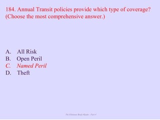 The Ultimate Study Guide - Part 4
184. Annual Transit policies provide which type of coverage?
(Choose the most comprehensive answer.)
A. All Risk
B. Open Peril
C. Named Peril
D. Theft
 