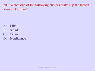 The Ultimate Study Guide - Part 4
200. Which one of the following choices makes up the largest
form of Tort law?
A. Libel
B. Slander
C. Crime
D. Negligence
 