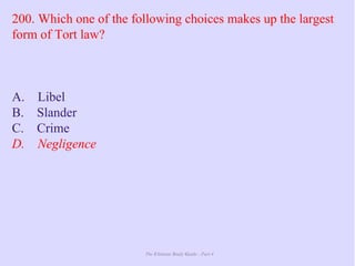 The Ultimate Study Guide - Part 4
200. Which one of the following choices makes up the largest
form of Tort law?
A. Libel
B. Slander
C. Crime
D. Negligence
 