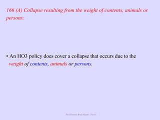 The Ultimate Study Guide - Part 4
166 (A) Collapse resulting from the weight of contents, animals or
persons:
• An HO3 policy does cover a collapse that occurs due to the
weight of contents, animals or persons.
 