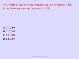 The Ultimate Study Guide - Part 4
167. Which of the following represents the “per occurrence” limit
in the following coverage sequence 15/30/5?
A. $10,000
B. $15,000
C. $30,000
D. $20,000
 