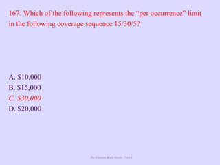 The Ultimate Study Guide - Part 4
167. Which of the following represents the “per occurrence” limit
in the following coverage sequence 15/30/5?
A. $10,000
B. $15,000
C. $30,000
D. $20,000
 