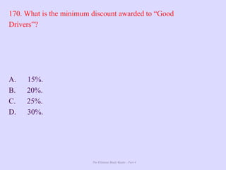 The Ultimate Study Guide - Part 4
170. What is the minimum discount awarded to “Good
Drivers”?
A. 15%.
B. 20%.
C. 25%.
D. 30%.
 