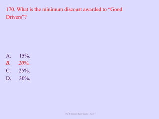 The Ultimate Study Guide - Part 4
170. What is the minimum discount awarded to “Good
Drivers”?
A. 15%.
B. 20%.
C. 25%.
D. 30%.
 