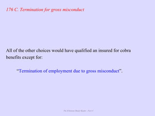 The Ultimate Study Guide - Part 4
176 C. Termination for gross misconduct
All of the other choices would have qualified an insured for cobra
benefits except for:
“Termination of employment due to gross misconduct”.
 