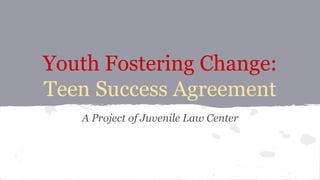 Youth Fostering Change:
Teen Success Agreement
A Project of Juvenile Law Center
 