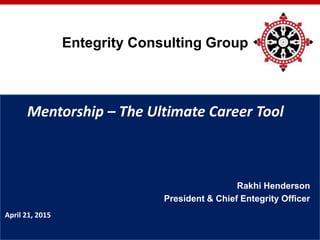 Mentorship – The Ultimate Career Tool
Rakhi Henderson
President & Chief Entegrity Officer
Entegrity Consulting Group
April 21, 2015
 