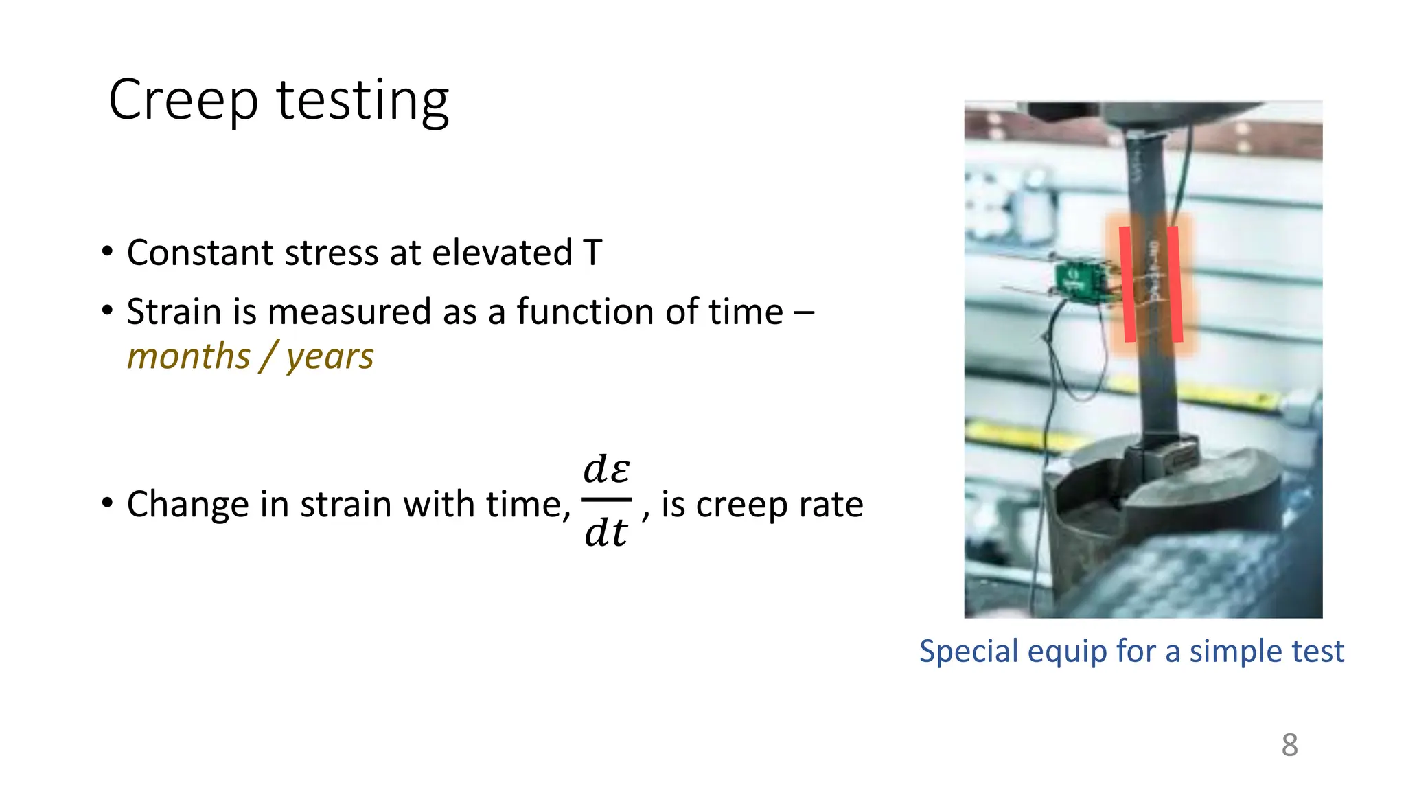 Creep testing
• Constant stress at elevated T
• Strain is measured as a function of time –
months / years
• Change in strain with time,
𝑑𝜀
𝑑𝑡
, is creep rate
8
Special equip for a simple test
 