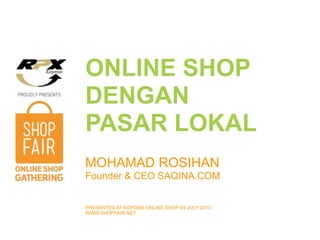 ONLINE SHOP
DENGAN
PASAR LOKAL
MOHAMAD ROSIHAN
Founder & CEO SAQINA.COM
PRESENTED AT KOPDAR ONLINE SHOP 04 JULY 2013
WWW.SHOPFAIR.NET
 