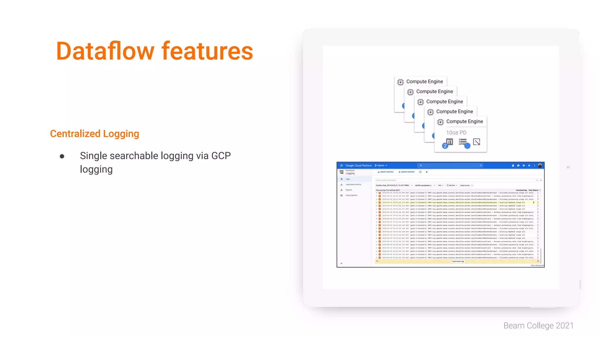 Beam College 2021
Dataﬂow features
Centralized Logging
● Single searchable logging via GCP
logging
Compute Engine
10GB PD
2 1
Compute Engine
10GB PD
2 1
Compute Engine
10GB PD
2 1
Compute Engine
10GB PD
2 1
Compute Engine
10GB PD
2 1
 