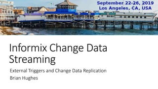 Informix Change Data
Streaming
External Triggers and Change Data Replication
Brian Hughes
 