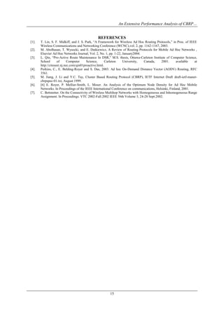 An Extensive Performance Analysis of CBRP…


                                               REFERENCES
[1].   T. Lin, S. F. Midkiff, and J. S. Park, “A Framework for Wireless Ad Hoc Routing Protocols,” in Proc. of IEEE
       Wireless Communications and Networking Conference (WCNC),vol. 2, pp. 1162-1167, 2003.
[2].   M. Abolhasan, T. Wysocki, and E. Dutkiewicz, A Review of Routing Protocols for Mobile Ad Hoc Networks ,
       Elsevier Ad Hoc Networks Journal, Vol. 2, No. 1, pp. 1-22, January2004.
[3].   L. Qin, “Pro-Active Route Maintenance In DSR,” M.S. thesis, Ottawa-Carleton Institute of Computer Science,
       School       of      Computer     Science,      Carleton   University,   Canada,    2001.       available  at
       http://citeseer.nj.nec.com/qin01proactive.html.
[4].   Perkins, C., E. Belding-Royer and S. Das, 2003. Ad hoc On-Demand Distance Vector (AODV) Routing, RFC
       3561.
[5].   M. Jiang, J. Li and Y.C. Tay, Cluster Based Routing Protocol (CBRP), IETF Internet Draft draft-ietf-manet-
       cbrpspec-01.txt, August 1999.
[6].   [6] E. Royer, P. Melliar-Smith, L. Moser. An Analysis of the Optimum Node Density for Ad Hoc Mobile
       Networks. In Proceedings of the IEEE International Conference on communications, Helsinki, Finland, 2001.
[7].   C. Bettstetter. On the Connectivity of Wireless Multihop Networks with Homogeneous and Inhomogeneous Range
       Assignment. In Proceedings. VTC 2002-Fall.2002 IEEE 56th Volume 3, 24-28 Sept.2002.




                                                       15
 