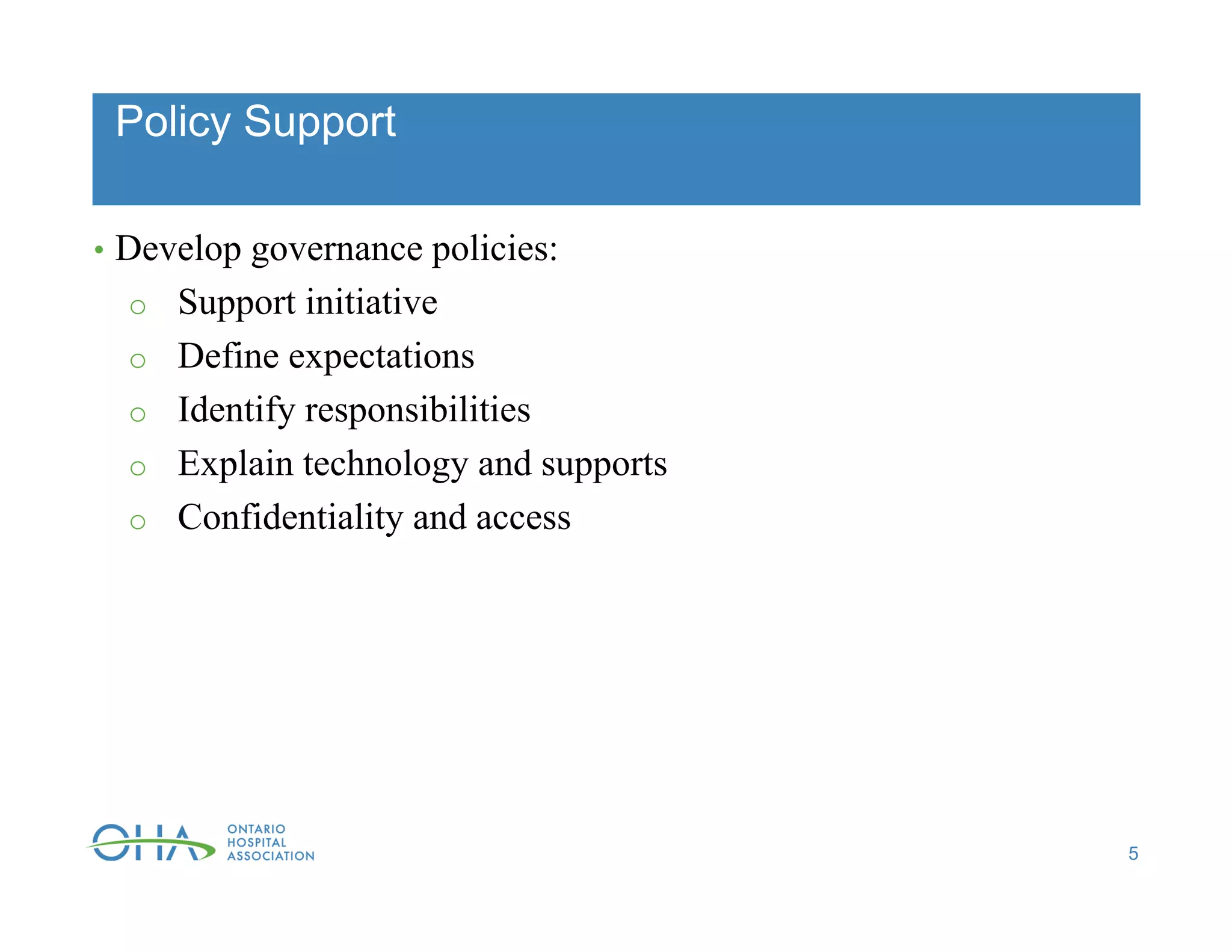 Policy Support
• Develop governance policies:
o Support initiative
o Define expectations
o Identify responsibilities
o Explain technology and supports
o Confidentiality and access
5
 