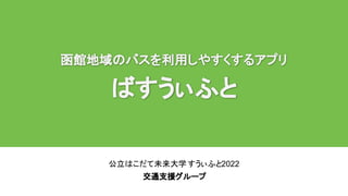 ばすうぃふと
公立はこだて未来大学すうぃふと2022
交通支援グループ
函館地域のバスを利用しやすくするアプリ
ばすうぃふと
 