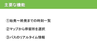 主要な機能
①始発〜終発までの時刻一覧
②マップから停留所を選択
③バスのリアルタイム情報
 