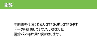 謝辞
本開発を行うにあたりGTFS-JP、GTFS-RT
データを提供していただいきました
函館バス様に深く感謝致します。
 