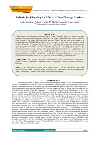 International Journal of Computational Engineering Research||Vol, 04||Issue, 2||

Criteria for Choosing An Effective Cloud Storage Provider
Audu Jonathan Adoga1, Garba M. Rabiu2,Anyesha Amos Audu3
1,2,3,

Nasarawa State Polytechnic,Lafia, Nigeria

ABSTRACT:
Cloud storage, a revolutionary invention and a Cloud Computing model is changing the way
computer users and organizations save their data. This review creates awareness on the benefits of
cloud storage to the clients. The report also discusses Cloud’s top ten risks, as presented by a
professional body (OWASP). These risks serve as eye opener to those who want to employ cloud
storage. Advantages of cloud storage have also been elaborated, but one may be left in confusion
because the paper sheds light on both the advantages and the risks of Cloud Storage. It is in line with
these that this review tries to create a crystal clear explanation by going further to expatiate on the
functions that are required from a cloud storage provider. Clients can now make decisions that are
devoid of mistakes during choices of cloud storage providers. The report also advices users and
organizations to always check latest reviews about cloud storage providers based on the fact that,
good or bad cloud storage providers of a particular year could change for better or worst.

KEYWORDS: Cloud Storage, advantages, computing model, risks, vulnerabilities, security holes,
patched, Review, on-premises computing, Cloud Computing, identity federation, invisibility,
resiliency.

OVERVIEW: This review is made up of seven sections. They are Introduction, Aims and
Objectives of the Paper, Literature Review, Advantages of Cloud Storage, Bad Models Offered by
Some Cloud Storage Providers, Conclusion, Bibliography and Appendix

I.

INTRODUCTION

Conventional system of storing files is what almost everybody is aware of, but contemporary system of
storage is cloud storage. What is this Cloud Storage and what does this system have that promises to be better
than the conventional method? Who are the best storage providers and what are the criteria used in such rating?
Imagine a situation where one has about eight devices that work on different or similar platforms such as iPod,
Android Tablet, Android Phone, PC (Windows 7 – windows 8), Mac (OSX)and a Blackberry. If this owner
needs a storage system that data from all the devices could be saved in and also accessed using any of the
devices, without compatibility problem, then Cloud Storage is the solution. This is because; the owner of these
devices may not travel with all the devices everywhere he/she goes but the need to get any of the saved data
through any of the available device(s) may arise. You may also want to schedule backups of your specified files
at the background, while working on your system locally or in the cloud. If you want synchronization of the files
which helps a user to have both offline and online copies of files accessible through multiple devices, then you
need the services of a good cloud storage provider. Based on the few points presented above and many more
that will be discussed later, cloud storage could be defined as a model in Cloud Computing in which remote
servers are used to store and accessed data online using virtualization techniques . “Cloud Storage is not just
hardware , but network equipment, storage equipment, servers, applications, public access interface, the access
network and the client program and other parts of the system” [1] Cloud Storage is a type of storage, accessible
online, that stores data across multiple drives with different sizes, located in different areas [2]. Cloud Storage is
a model that will transcend many centuries, considering the versatility of its functionalities. However, before a
user or an organization chooses a cloud storage provider, it is wise to consider the services offered by such
provider, whether they meet the needs of such user/organization. This is the reason why, Cloud Storage security
risks from Open Web Application Security Project (OWASP) and the review presented by TopTenReviews are
the subjects of discussions in this report.

||Issn 2250-3005 ||

||February||2014||

Page 6

 