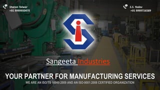 YOUR PARTNER FOR MANUFACTURING SERVICES
WE ARE AN ISO/TS 16949:2009 AND AN ISO-9001:2008 CERTIFIED ORGANIZATION
Sangeeta Industries
Sharan Talwar
+91 9999950475
S.S. Yadav
+91 9999716589
 
