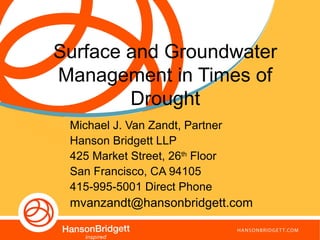 Surface and Groundwater
Management in Times of
Drought
Michael J. Van Zandt, Partner
Hanson Bridgett LLP
425 Market Street, 26th
Floor
San Francisco, CA 94105
415-995-5001 Direct Phone
mvanzandt@hansonbridgett.com
 