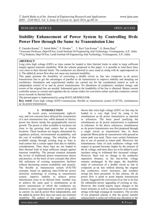 T. Satish Babu et al Int. Journal of Engineering Research and Applications www.ijera.com
ISSN : 2248-9622, Vol. 4, Issue 4( Version 4), April 2014, pp.09-16
www.ijera.com 9 | P a g e
Stability Enhancement of Power System by Controlling Hvdc
Power Flow through the Same Ac Transmission Line
P. Upendra Kumar*
, T. Satish Babu**
, P. Divakar**
, T. Ravi Teja Kumar**
, G. Rama Raju**
*Associate Professor, Dept Of Eee, Lendi Institute Of Engineering And Technology, Vizianagaram, A.P., India.
**Ug Students, Dept Of Eee, Lendi Institute Of Engineering And Technology, Vizianagaram, A.P., India.
ABSTRACT
Long extra high voltage (EHV) ac lines cannot be loaded to their thermal limits in order to keep sufficient
margin against transient instability. With the scheme proposed in this paper, it is possible to load these lines
very close to their thermal limits. The conductors are allowed to carry usual ac along with dc superimposed on
it. The added dc power flow does not cause any transient instability.
This paper presents the feasibility of converting a double circuit ac line into composite ac–dc power
transmission line to get the advantages of parallel ac–dc transmission to improve stability and damping out
oscillations. Simulation and experimental studies are carried out for the coordinated control as well as
independent control of ac and dc power transmissions. No alterations of conductors, insulator strings, and
towers of the original line are needed. Substantial gain in the loadability of the line is obtained. Master current
controller senses ac current and regulates the dc current orders for converters online such that conductor current
never exceeds its thermal limit.
The present paper is implemented by using MATLAB/SIMULINK.
Key word: Extra high voltage (EHV) transmission, flexible ac transmission system (FACTS), simultaneous
ac–dc power transmission.
I. INTRODUCTION
In recent years, environmental, right-of-
way, and cost concerns have delayed the construction
of a new transmission line, while demand of electric
power has shown steady but geographically uneven
growth. The power is often available at locations not
close to the growing load centers but at remote
locations. These locations are largely determined by
regulatory policies, environmental acceptability, and
the cost of available energy. The wheeling of this
available energy through existing long ac lines to
load centers has a certain upper limit due to stability
considerations. Thus, these lines are not loaded to
their thermal limit to keep sufficient margin against
transient instability. The present situation demands
the review of traditional power transmission theory
and practice, on the basis of new concepts that allow
full utilization of existing transmission facilities
without decreasing system availability and security.
The flexible ac transmission system (FACTS)
concepts, based on applying state-of-the-art power
electronic technology to existing ac transmission
system, improve stability to achieve power
transmission close to its thermal limit. Another way
to achieve the same goal is simultaneous ac–dc
power transmission in which the conductors are
allowed to carry superimposed dc current along with
ac current. Ac and dc power flow independently, and
the added dc power flow does not cause any transient
instability. The authors of this paper have earlier
shown that extra high voltage (EHV) ac line may be
loaded to a very high level by using it for
simultaneous ac–dc power transmission as reported
in references. The basic proof justifying the
simultaneous ac–dc power transmission is explained
in reference. In the above references, simultaneous
ac–dc power transmission was first proposed through
a single circuit ac transmission line. In these
proposals Mono-polar dc transmission with ground as
return path was used. There were certain limitations
due to use of ground as return path. Moreover, the
instantaneous value of each conductor voltage with
respect to ground becomes higher by the amount of
the dc voltage, and more discs are to be added in each
insulator string to withstand this increased voltage.
However, there was no change in the conductor
separation distance, as the line-to-line voltage
remains unchanged. In this paper, the feasibility
study of conversion of a double circuit ac line to
composite ac–dc line without altering the original
line conductors, tower structures, and insulator
strings has been presented. In this scheme, the dc
power flow is point to point bipolar transmission
system. Suggested the conversion of ac line to dc line
for substantial power upgrading of existing ac line.
However, this would require major changes in the
tower structure as well as replacement of ac insulator
strings with high creepage dc insulators. The novelty
of our proposed scheme is that the power transfer
enhancement is achieved without any alteration in the
RESEARCH ARTICLE OPEN ACCESS
 