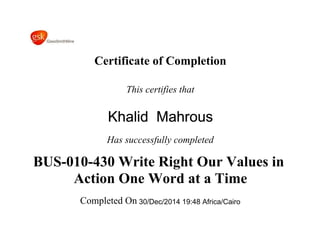 Certificate of Completion
This certifies that
Khalid Mahrous
Has successfully completed
BUS-010-430 Write Right Our Values in
Action One Word at a Time
Completed On 30/Dec/2014 19:48 Africa/Cairo
 