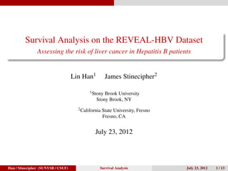 Survival Analysis on the REVEAL-HBV Dataset
Assessing the risk of liver cancer in Hepatitis B patients
Lin Han1 James Stinecipher2
1Stony Brook University
Stony Brook, NY
2California State University, Fresno
Fresno, CA
July 23, 2012
Han / Stinecipher (SUNYSB / CSUF) Survival Analysis July 23, 2012 1 / 13
 