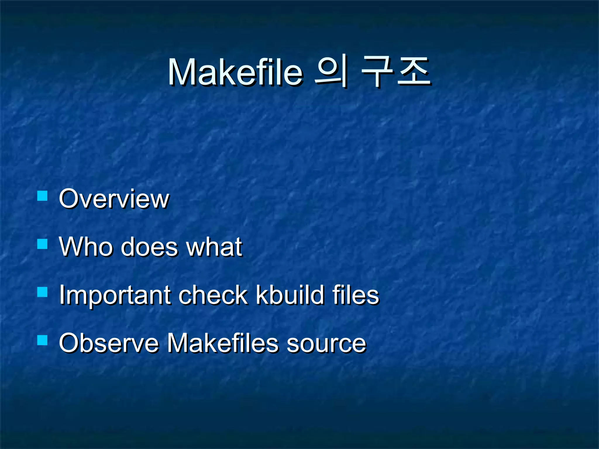 MakefileMakefile 의 구조의 구조  OverviewOverview  Who does whatWho does what  Important check kbuild filesImportant check kbuild files  Observe Makefiles sourceObserve Makefiles source 