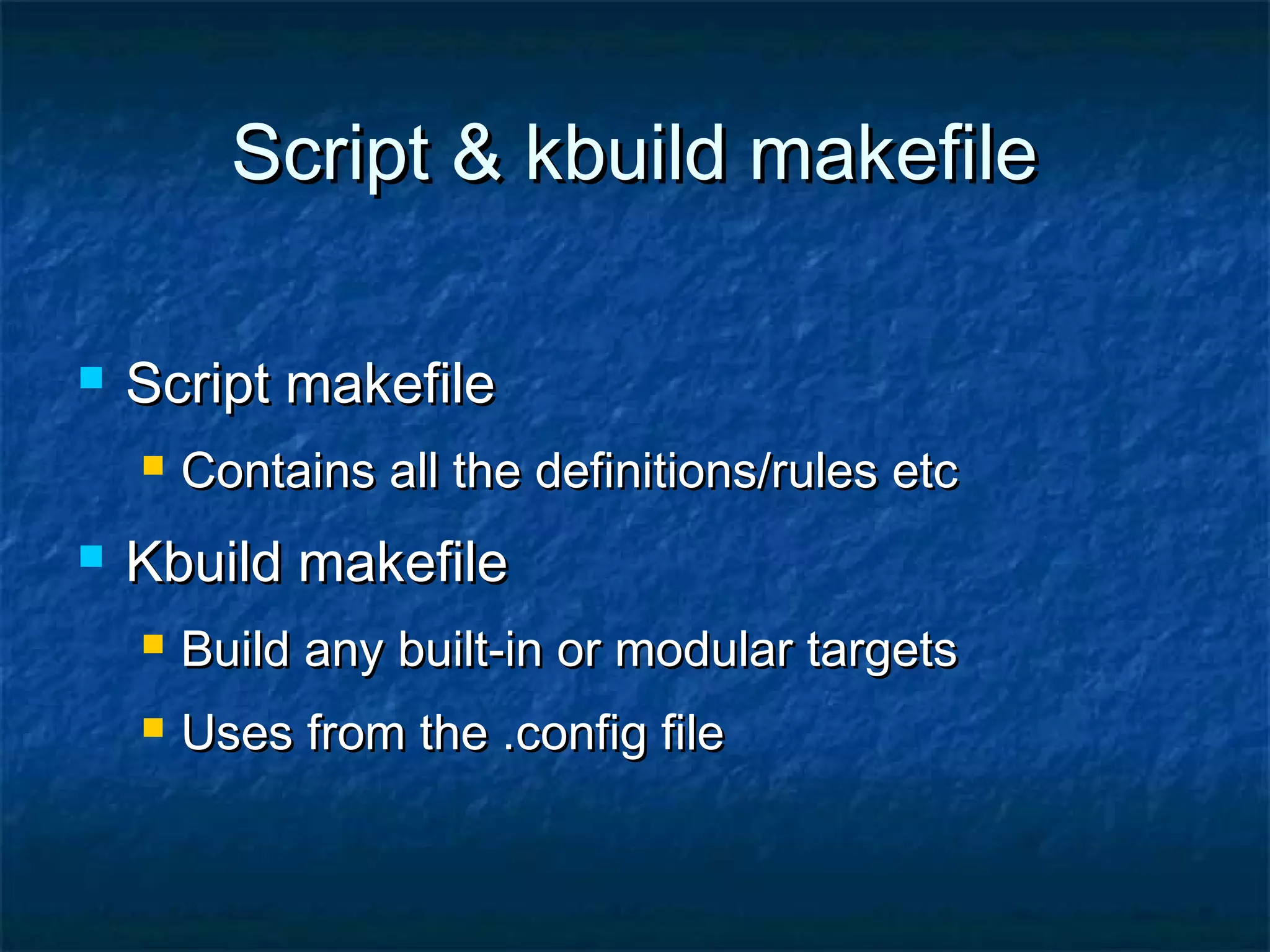 Script & kbuild makefileScript & kbuild makefile  Script makefileScript makefile  Contains all the definitions/rules etcContains all the definitions/rules etc  Kbuild makefileKbuild makefile  Build any built-in or modular targetsBuild any built-in or modular targets  Uses from the .config fileUses from the .config file 
