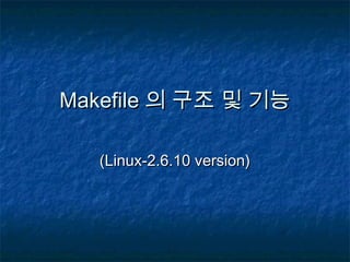MakefileMakefile 의 구조 및 기능의 구조 및 기능
(Linux-2.6.10 version)(Linux-2.6.10 version)
 