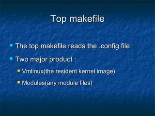Top makefileTop makefile
 The top makefile reads the .config fileThe top makefile reads the .config file
 Two major product :Two major product :
 Vmlinux(the resident kernel image)Vmlinux(the resident kernel image)
 Modules(any module files)Modules(any module files)
 
