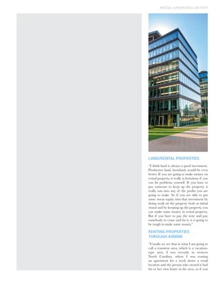 LAND/RENTAL PROPERTIES
“I think land is always a good investment.
Productive land, farmland, would be even
better. If you are going to make money on
rental property, it really is fortuitous if you
can fix problems yourself. If you have to
pay someone to keep up the property, it
really eats into any of the profits you are
going to make. So if you are able to put
some sweat equity into that investment by
doing work on the property both at initial
rental and by keeping up the property, you
can make some money in rental property.
But if you have to pay the note and pay
somebody to come and fix it, it is going to
be tough to make some money.”
RENTING PROPERTIES
THROUGH AIRBNB
“Usually we see that in what I am going to
call a transient area, which is a vacation-
type area. I was recently in western
North Carolina, where I was renting
an apartment for a week above a retail
location and the person who owned it had
his or her own home in the area, so if you
SPECIAL ADVERTISING SECTION
 