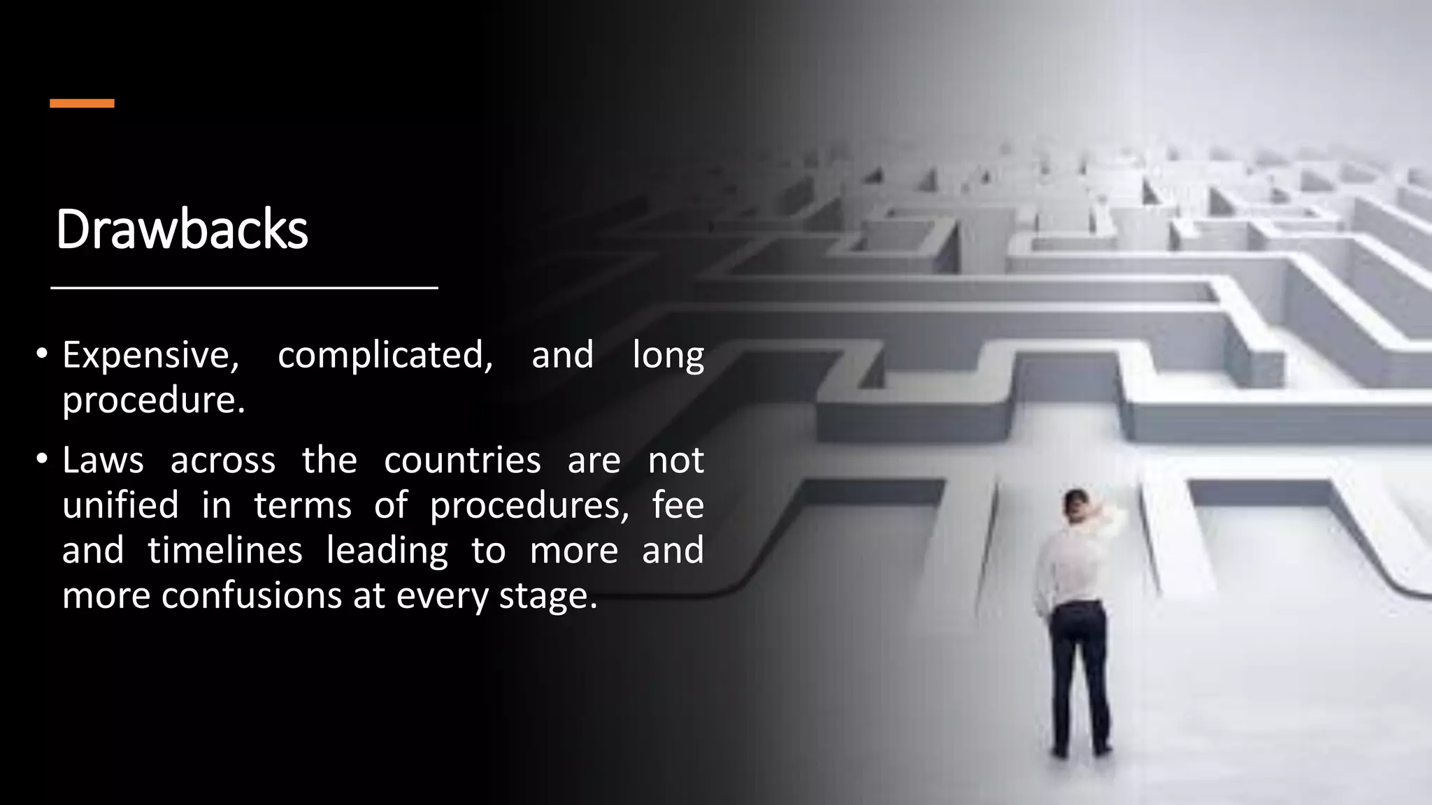 Drawbacks
• Expensive, complicated, and long
procedure.
• Laws across the countries are not
unified in terms of procedures, fee
and timelines leading to more and
more confusions at every stage.
 