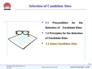 Confidential Information of
Huawei. Security Level: Internal
12
 1.1 Precondition for the
Selection of Candidate Sites
 1.2 Principles for the Selection
of Candidate Sites
 1.3 Select Candidate Sites
1.3 Select Candidate Sites
Selection of Candidate Sites
 