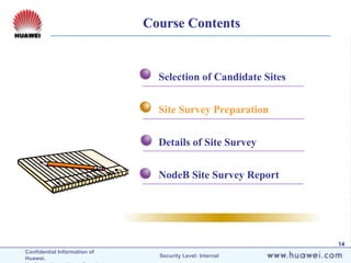 Confidential Information of
Huawei. Security Level: Internal
14
Course Contents
Selection of Candidate Sites
Site Survey Preparation
Details of Site Survey
NodeB Site Survey Report
 