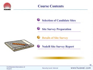 Confidential Information of
Huawei. Security Level: Internal
18
Course Contents
Selection of Candidate Sites
Site Survey Preparation
Details of Site Survey
NodeB Site Survey Report
 