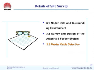 Confidential Information of
Huawei. Security Level: Internal
37
 3.1 NodeB Site and Surroundi
ng Environment
 3.2 Survey and Design of the
Antenna & Feeder System
 3.3 Feeder Cable Selection
3.3 Feeder Cable Selection
Details of Site Survey
 