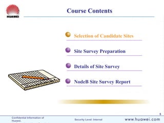 Confidential Information of
Huawei. Security Level: Internal
5
Course Contents
Selection of Candidate Sites
Site Survey Preparation
Details of Site Survey
NodeB Site Survey Report
 