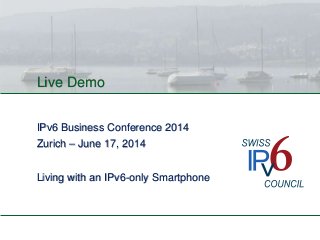 Live Demo
IPv6 Business Conference 2014
Zurich – June 17, 2014
Living with an IPv6-only Smartphone
 