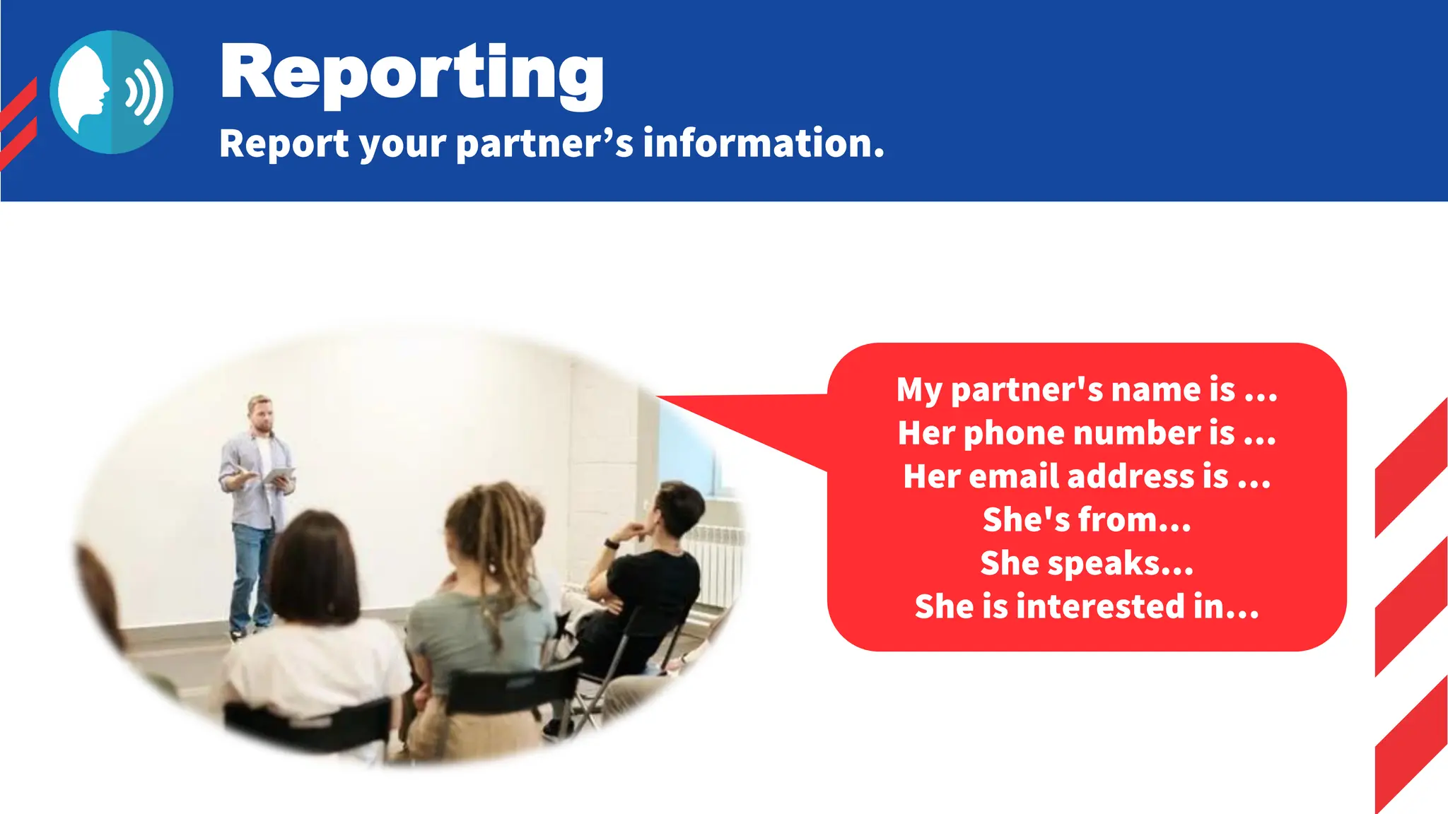 My partner's name is …
Her phone number is ...
Her email address is …
She's from...
She speaks...
She is interested in…
Reporting
Report your partner’s information.
 