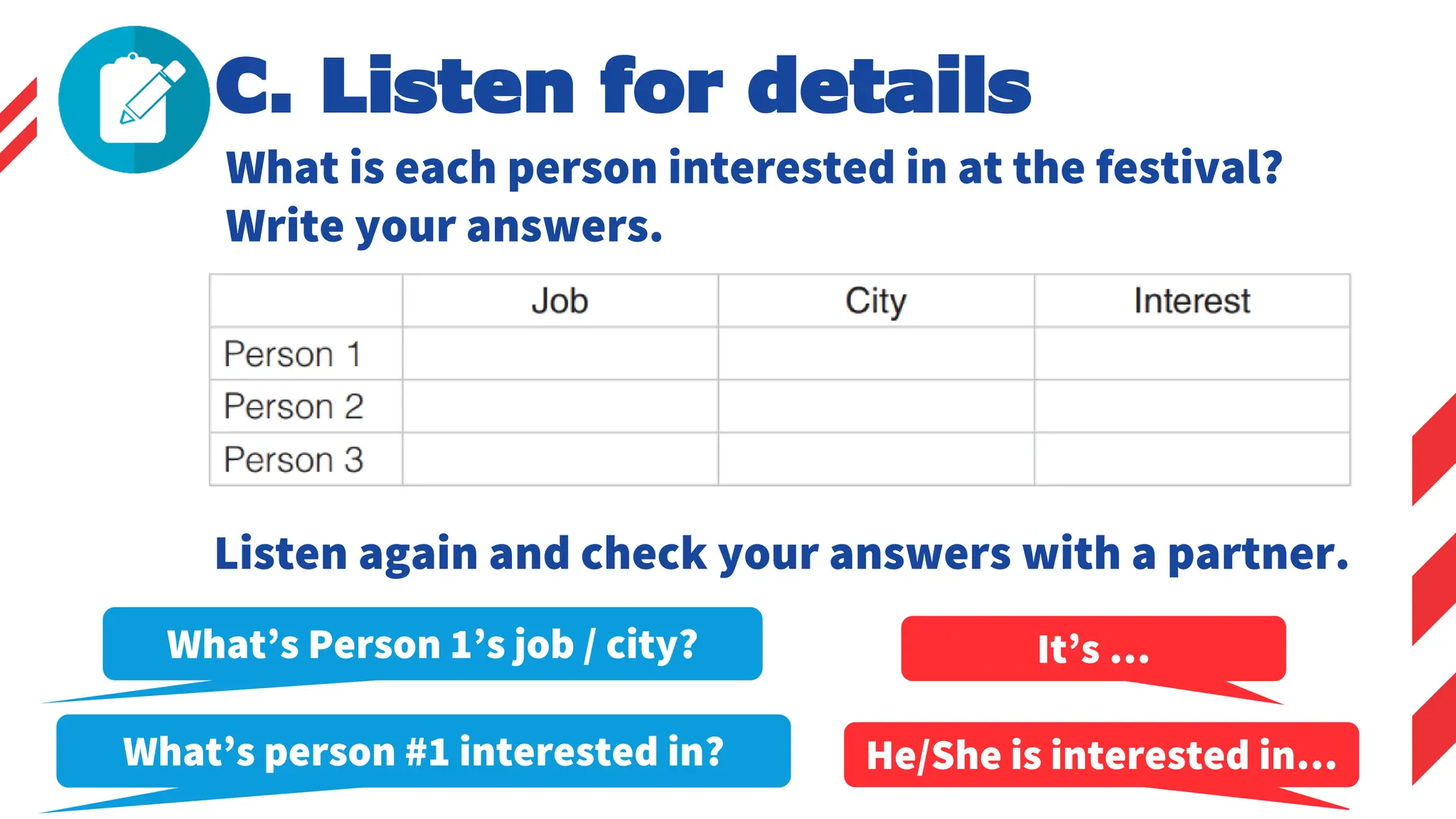 C. Listen for details
What is each person interested in at the festival?
Write your answers.
What’s person #1 interested in?
It’s …
What’s Person 1’s job / city?
Listen again and check your answers with a partner.
He/She is interested in…
 