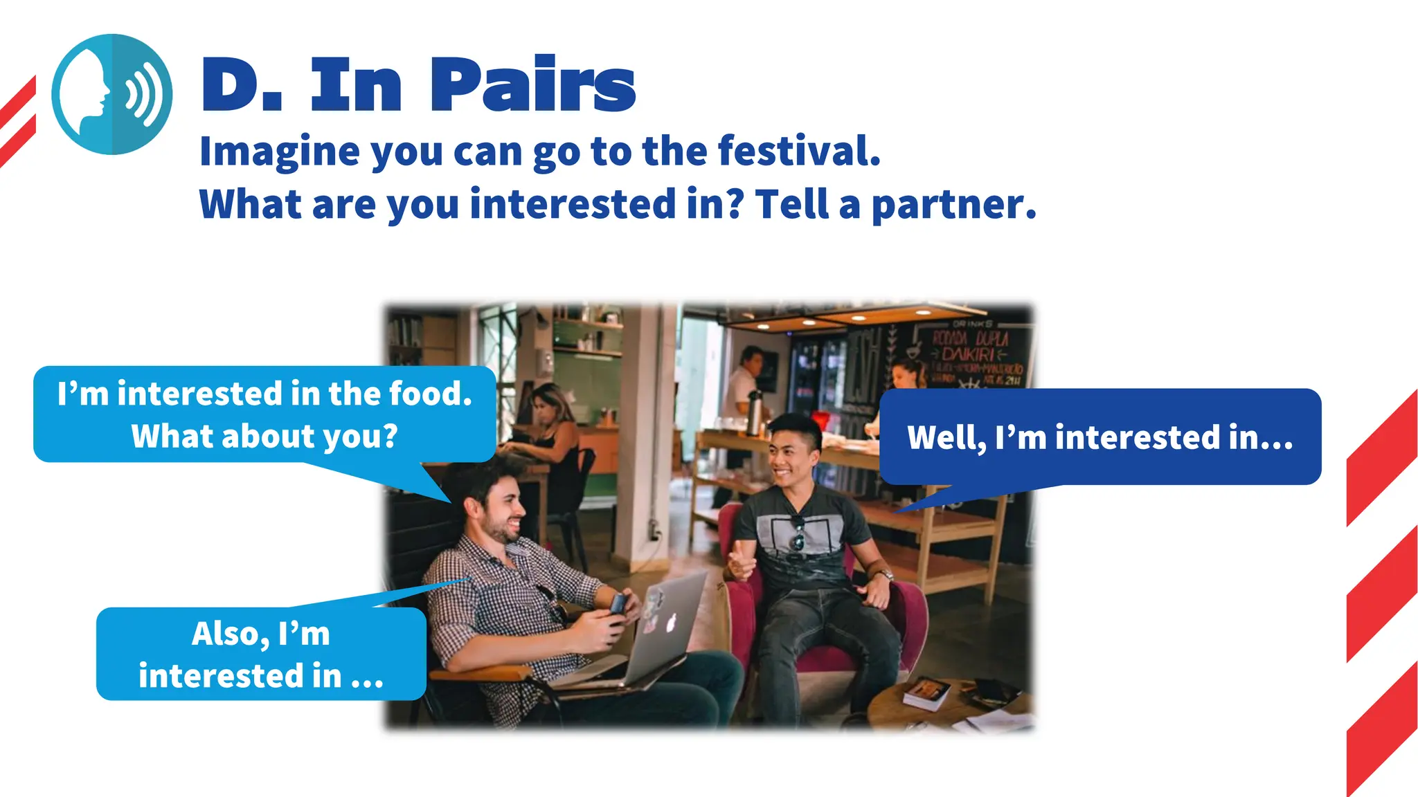 D. In Pairs
Imagine you can go to the festival.
What are you interested in? Tell a partner.
I’m interested in the food.
What about you? Well, I’m interested in…
Also, I’m
interested in …
 