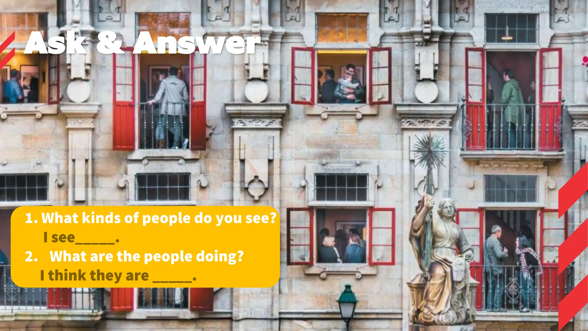1. What kinds of people do you see?
I see_____.
2. What are the people doing?
I think they are _____.
Ask & Answer
 