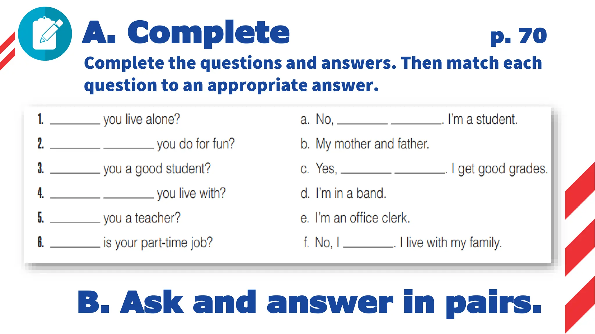 A. Complete p. 70
Complete the questions and answers. Then match each
question to an appropriate answer.
B. Ask and answer in pairs.
 